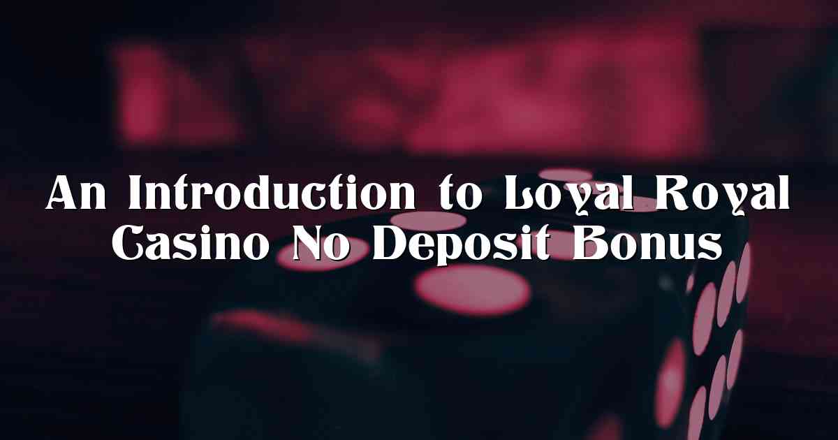 An Introduction to Loyal Royal Casino No Deposit Bonus