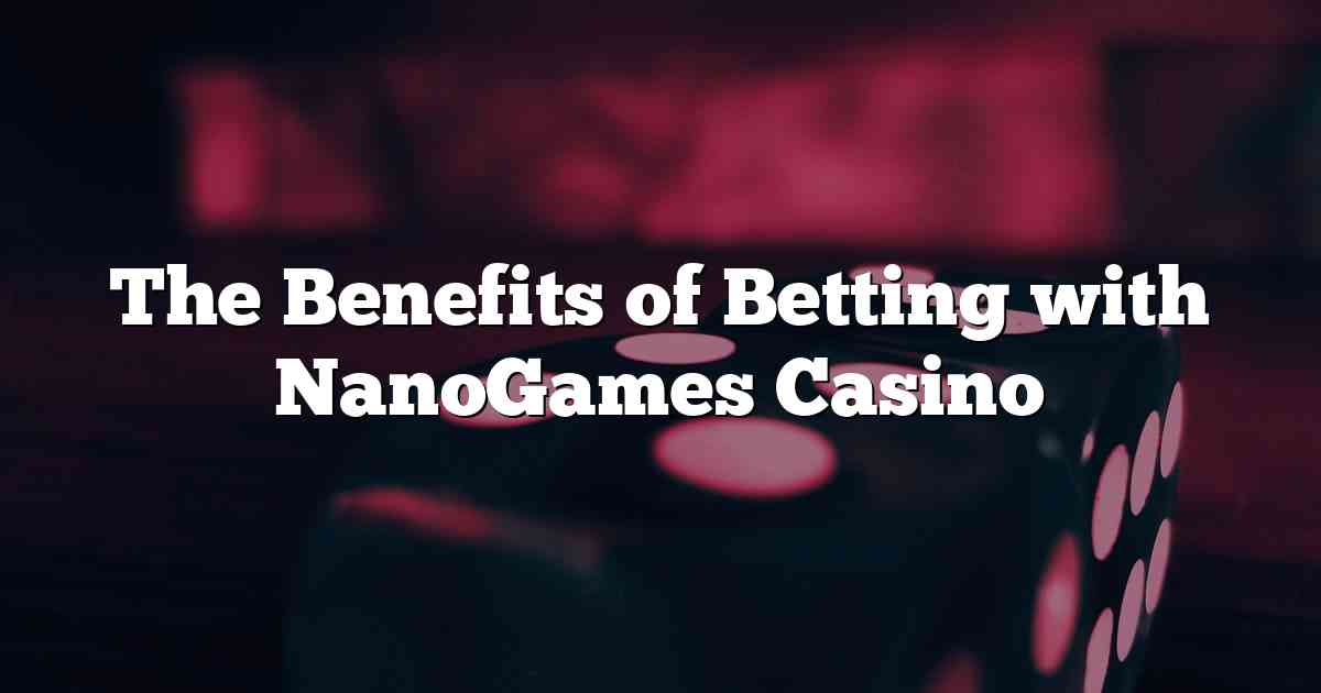 The Benefits of Betting with NanoGames Casino