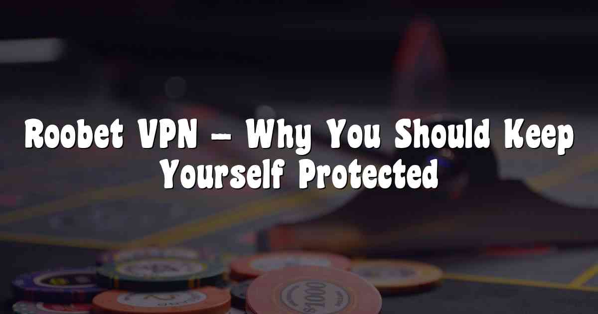 Roobet VPN – Why You Should Keep Yourself Protected